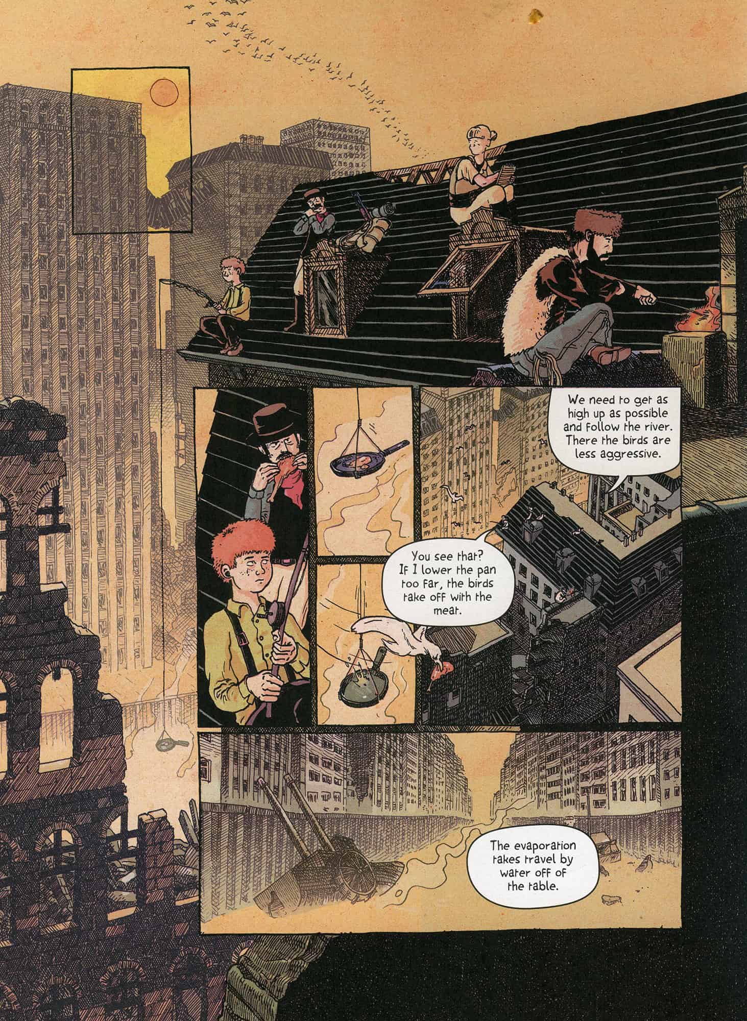 Sarjakuvasivu kuvaa rappeutunutta kaupunkia plivenpiirtäjineen. Seurue matkalaisia istuu katolla. Yksi paistaa jotain nuotiossa, yksi roikuttaa pannua ongesta. Lintu nappaa pannulta lihanpalan.

"You see that? If I lower the pan too far, the birds take off with the meat."

"We need to get as high up as possible and follow the river. There the birds are less aggressive."

"The evaporation takes travel by water off of the table."