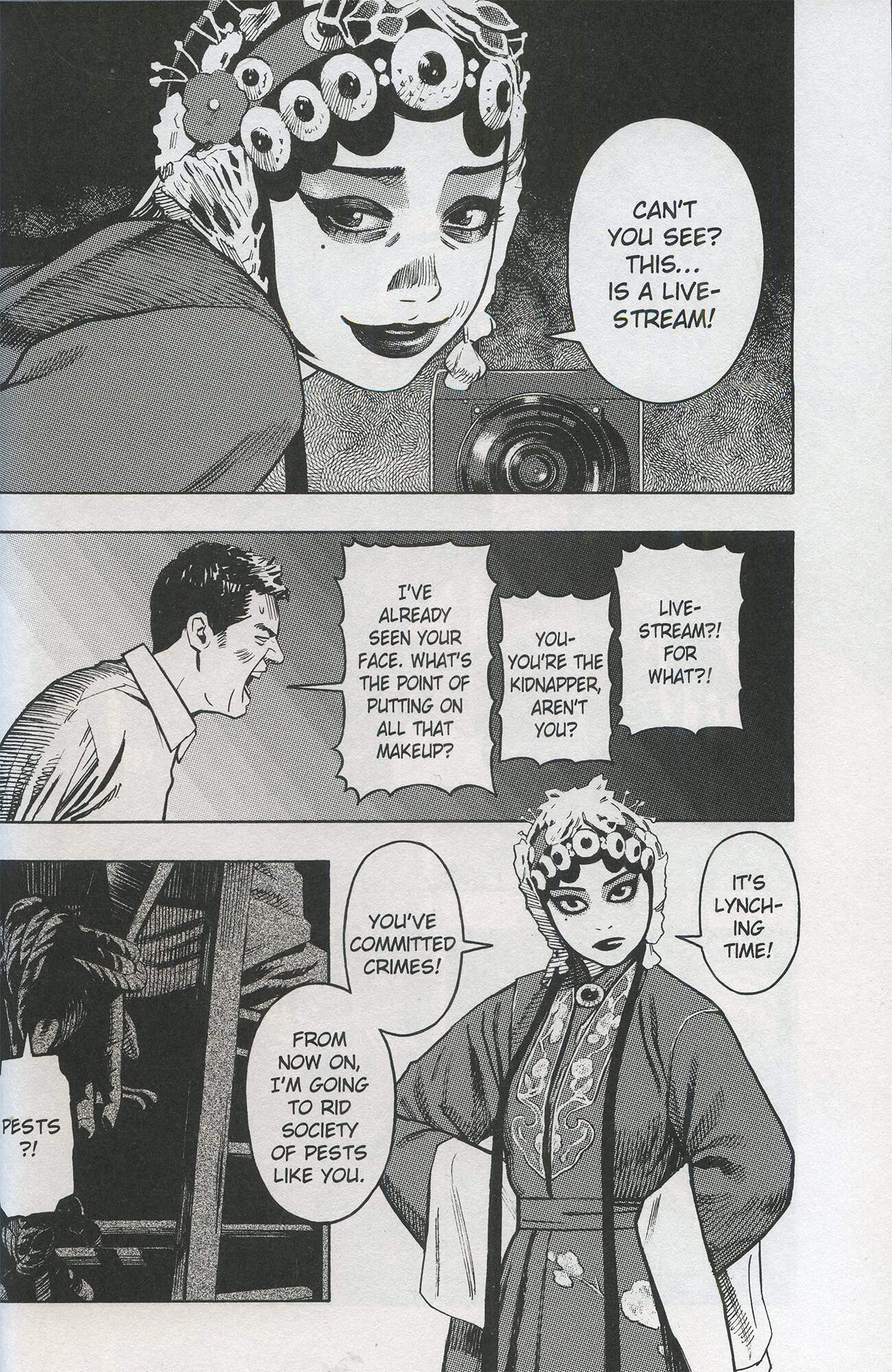 Mustavalkoinen sarjakuvasivu. Ensimmäisessä ruudussa Yan oopperamaskissaan sanoo "Can't you see? This... is a livestream!".

Toisessa ruudussa mies huutaa otsa hiessä: "I've already seen your face. What's the point of putting on all that makeup? You- you're the kidnapper, aren't you? Livestream?! For what?!"

Kolmannessa ruudussa Yan seisoo katsellen lukijaan ja vieressä näkyy tuoliin sidotun ihmisen sidotut kädet.

Yan sanoo: "You've committed crimes! From now on, I'm going to rid society of pests like you. It's lynching time!"

Tuoliin sidottu ihminen: "Pests?!"