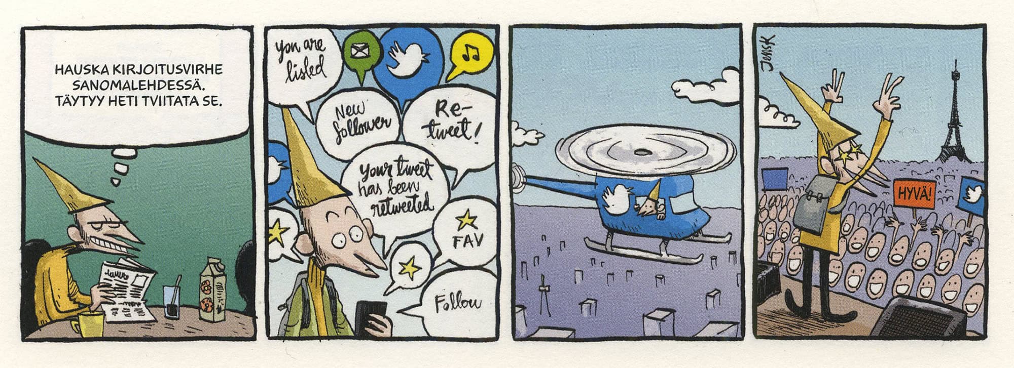 Neliruutuinen strippisarjakuva.

1. Houkka lukee aamupalapöydässä sanomalehteä pirullinen ilme kasvoillaan ja ajattelee: "Hauska kirjoitusvirhe sanomalehdessä. Täytyy heti tviitata se."

2. Puhelin tulvii reaktioihta, seuraajia, emojeita, retweettejä ja tykkäystähtiä.

3. Houkka lentää taivaalla sinisen Twitter-helikopterin kyydissä.

4. Tähtisilmäinen Houkka seisoo lavalla valtavan yleisömeren edessä ja näyttää voitonmerkkiä. Taustalla näkyy Eiffel-torni.